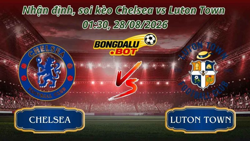 Nhận định, soi kèo Chelsea vs Luton Town 01:30, 28/08/2026