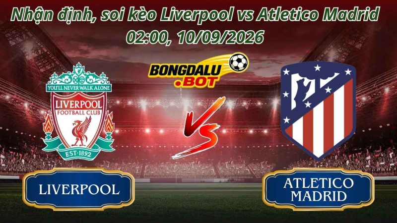 Nhận Định, Soi kèo Liverpool vs Atletico Madrid 02:00, 10/09/2026